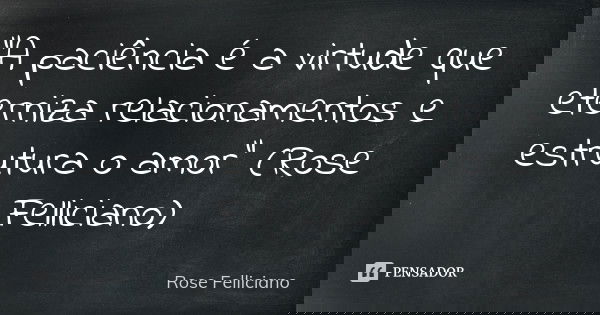 "A paciência é a virtude que eterniza relacionamentos e estrutura o amor" (Rose Felliciano)... Frase de Rose Felliciano.