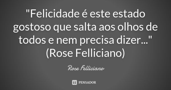 "Felicidade é este estado gostoso que salta aos olhos de todos e nem precisa dizer..." (Rose Felliciano)... Frase de Rose Felliciano.