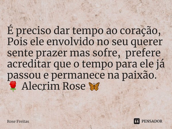 ⁠É preciso dar tempo ao coração,
Pois ele envolvido no seu querer sente prazer mas sofre, prefere acreditar que o tempo para ele já passou e permanece na paixão... Frase de Rose Freitas.