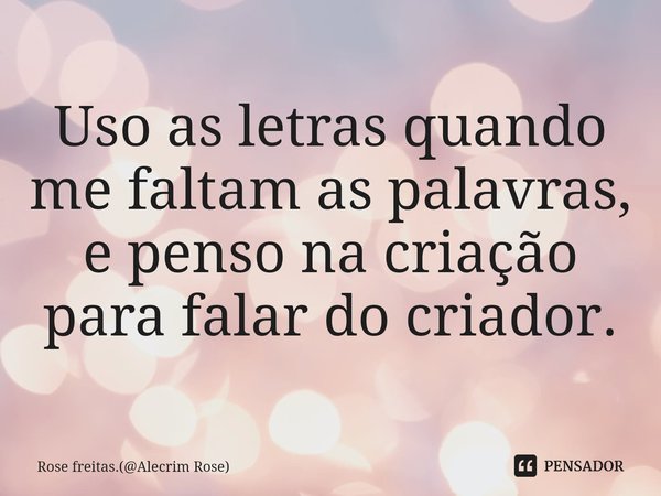 ⁠Uso as letras quando me faltam as palavras, e penso na criação para falar do criador.... Frase de Rose freitas.(Alecrim Rose).