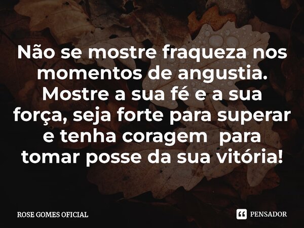 ⁠Não se mostre fraqueza nos momentos de angustia. Mostre a sua fé e a sua força, seja forte para superar e tenha coragem para tomar posse da sua vitória!... Frase de ROSE GOMES OFICIAL.