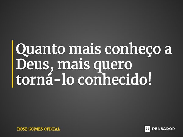⁠Quanto mais conheço a Deus, mais quero torná-lo conhecido!... Frase de ROSE GOMES OFICIAL.