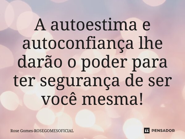 ⁠A autoestima e autoconfiança lhe darão o poder para ter segurança de ser você mesma!... Frase de Rose Gomes-ROSEGOMESOFICIAL.