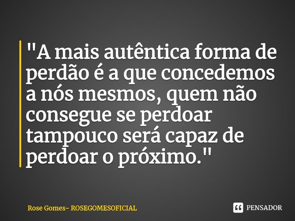 ⁠"A mais autêntica forma de perdão é a que concedemos a nós mesmos, quem não consegue se perdoar tampouco será capaz de perdoar o próximo."... Frase de Rose Gomes- ROSEGOMESOFICIAL.