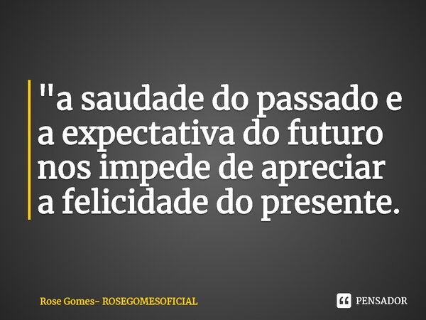 "⁠a saudade do passado e a expectativa do futuro nos impede de apreciar a felicidade do presente.... Frase de Rose Gomes- ROSEGOMESOFICIAL.
