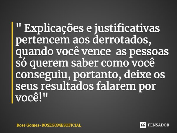 ⁠" Explicações e justificativas pertencem aos derrotados, quando você vence as pessoas só querem saber como você conseguiu, portanto, deixe os seus resulta... Frase de Rose Gomes-ROSEGOMESOFICIAL.