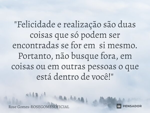 "Felicidade e realização são duas coisas que só podem ser encontradas se for em si mesmo. Portanto, não busque fora, em coisas ou em outras pessoas o que e... Frase de Rose Gomes-ROSEGOMESOFICIAL.