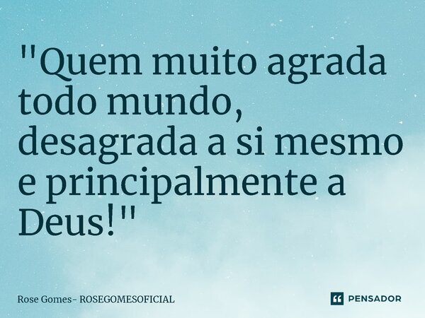 ⁠"Quem muito agrada todo mundo, desagrada a si mesmo e principalmente a Deus!"... Frase de Rose Gomes- ROSEGOMESOFICIAL.