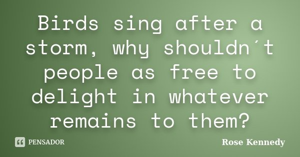 Birds sing after a storm, why shouldn´t people as free to delight in whatever remains to them?... Frase de Rose Kennedy.