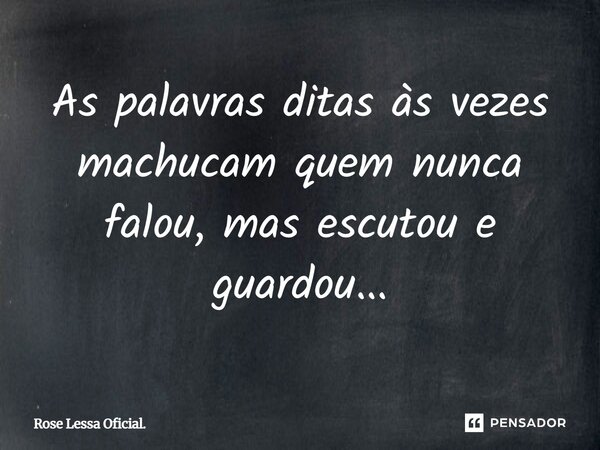 ⁠As palavras ditas às vezes machucam quem nunca falou, mas escutou e guardou...... Frase de Rose Lessa Oficial..
