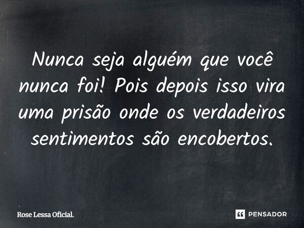 ⁠Nunca seja alguém que você nunca foi! Pois depois isso vira uma prisão onde os verdadeiros sentimentos são encobertos.... Frase de Rose Lessa Oficial..