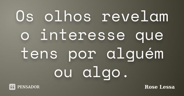 Os olhos revelam o interesse que tens por alguém ou algo.... Frase de Rose Lessa.