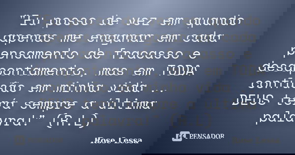 "Eu posso de vez em quando apenas me enganar em cada pensamento de fracasso e desapontamento, mas em TODA confusão em minha vida .. DEUS terá sempre a últi... Frase de Rose Lessa.