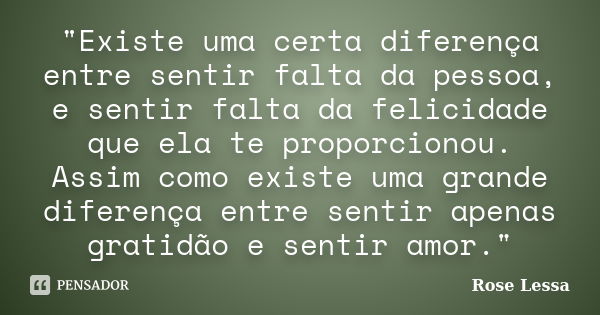 "Existe uma certa diferença entre sentir falta da pessoa, e sentir falta da felicidade que ela te proporcionou. Assim como existe uma grande diferença entr... Frase de Rose Lessa.