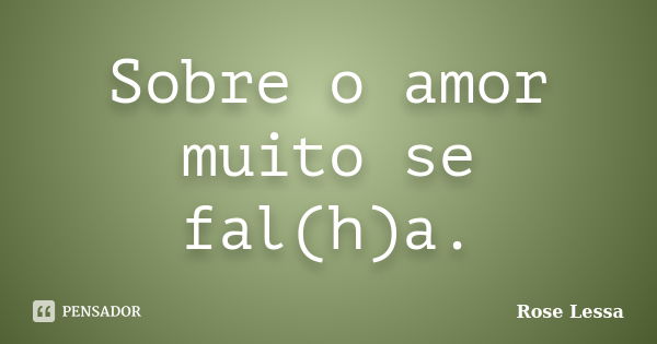 Sobre o amor muito se fal(h)a.... Frase de Rose Lessa.