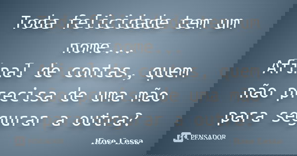 Toda felicidade tem um nome... Afinal de contas, quem não precisa de uma mão para segurar a outra?... Frase de Rose Lessa.