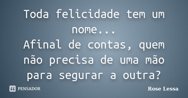 Toda felicidade tem um nome... Afinal de contas, quem não precisa de uma mão para segurar a outra?... Frase de Rose Lessa.