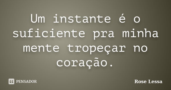 Um instante é o suficiente pra minha mente tropeçar no coração.... Frase de Rose Lessa.