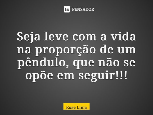 ⁠Seja leve com a vida na proporção de um pêndulo, que não se opõe em seguir!!!... Frase de Rose Lima.