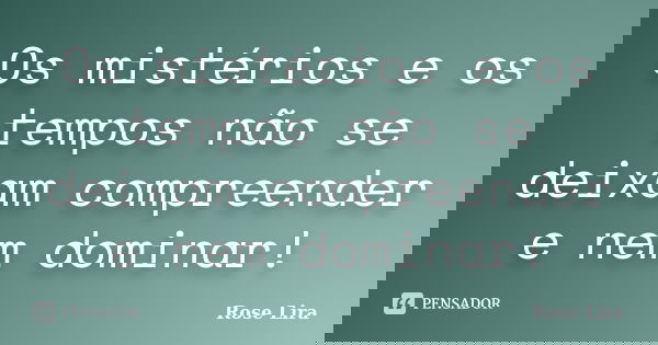 Os mistérios e os tempos não se deixam compreender e nem dominar!... Frase de Rose Lira.