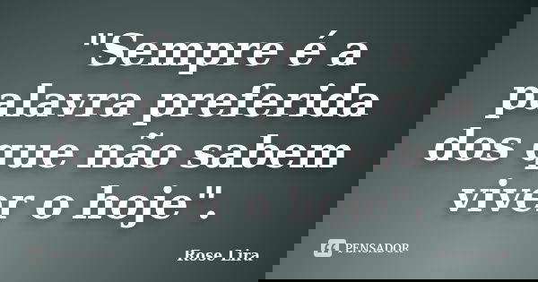 "Sempre é a palavra preferida dos que não sabem viver o hoje".... Frase de Rose Lira.