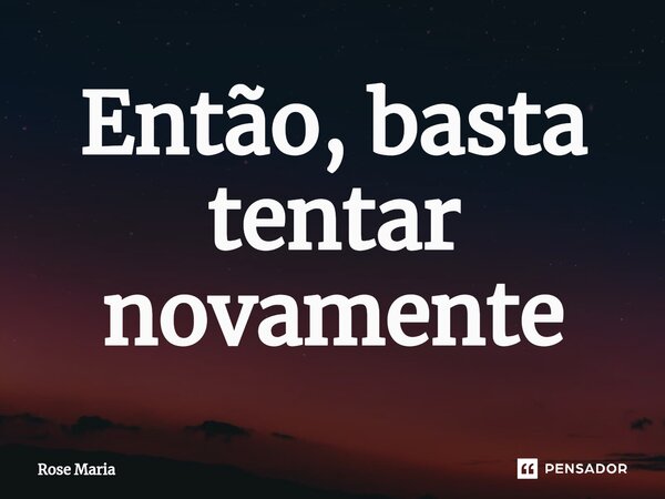 ⁠Então, basta tentar novamente... Frase de Rose Maria.