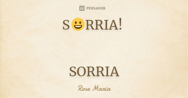 S😀RRIA! SORRIA... Frase de Rose Maria.