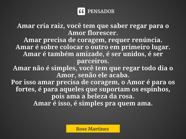 ⁠Amar cria raiz, você tem que saber regar para o Amor florescer.
Amar precisa de coragem, requer renúncia.
Amar é sobre colocar o outro em primeiro lugar.
Amar ... Frase de Rose Martinez.