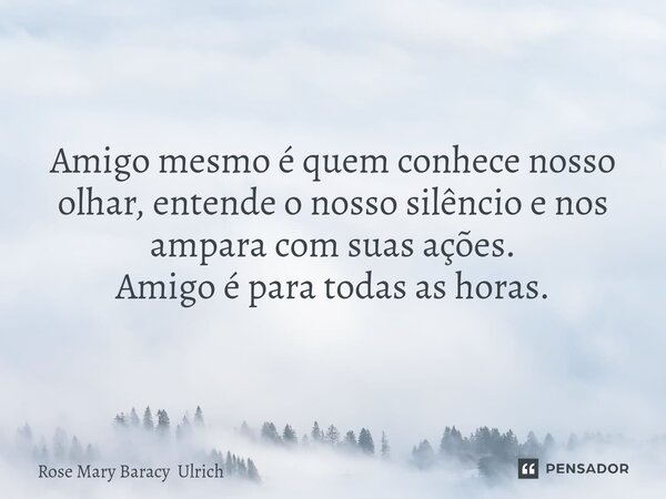 ⁠Amigo mesmo é quem conhece nosso olhar, entende o nosso silêncio e nos ampara com suas ações. Amigo é para todas as horas.... Frase de Rose Mary Baracy Ulrich.