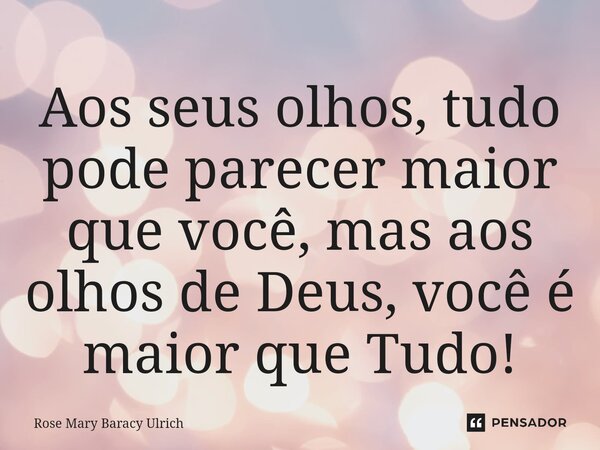⁠Aos seus olhos, tudo pode parecer maior que você, mas aos olhos de Deus, você é maior que Tudo!... Frase de Rose Mary Baracy Ulrich.