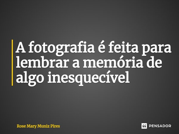 ⁠A fotografia é feita para lembrar a memória de algo inesquecível... Frase de Rose Mary Muniz Pires.