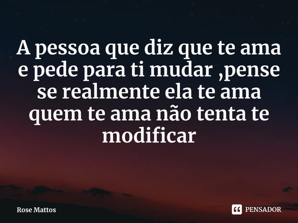A pessoa que diz que te ama e pede para ti mudar ,pense se realmente ela te ama quem te ama não tenta te modificar... Frase de Rose Mattos.