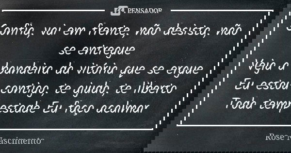 Confia, vai em frente, não desista, não se entregue Veja a bandeira da vitória que se ergue Eu estou contigo, te ajudo, te liberto Toda tempestade Eu faço acalm... Frase de Rose Nascimento.