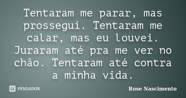 Tentaram me parar, mas prosseguí. Tentaram me calar, mas eu louvei. Juraram até pra me ver no chão. Tentaram até contra a minha vida.... Frase de Rose Nascimento.