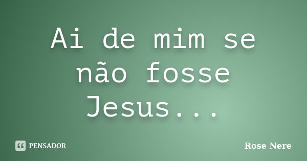 Ai de mim se não fosse Jesus...... Frase de Rose Nere.