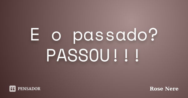 E o passado? PASSOU!!!... Frase de Rose Nere.