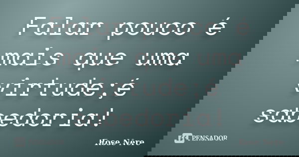 Falar pouco é mais que uma virtude;é sabedoria!... Frase de Rose Nere.