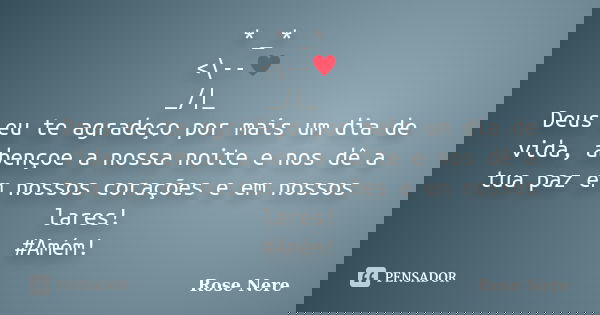 * _* <\--♥ _/|_ Deus eu te agradeço por mais um dia de vida, abençoe a nossa noite e nos dê a tua paz em nossos corações e em nossos lares! ‪#‎Amém‬!... Frase de Rose Nere.