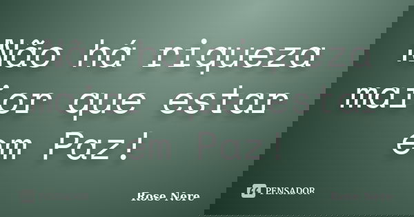 Não há riqueza maior que estar em Paz!... Frase de Rose Nere.