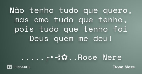 Não tenho tudo que quero, mas amo tudo que tenho, pois tudo que tenho foi Deus quem me deu! .....╭•⊰✿..Rose Nere... Frase de Rose Nere.