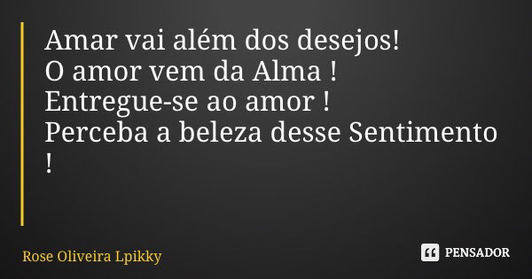 Amar vai além dos desejos! O amor vem da Alma ! Entregue-se ao amor ! Perceba a beleza desse Sentimento !... Frase de Rose Oliveira Lpikky.