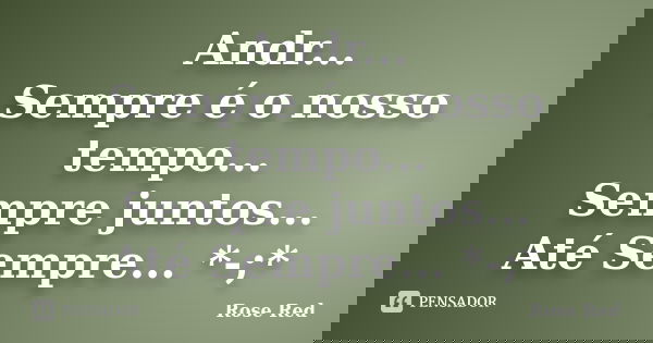 Andr... Sempre é o nosso tempo... Sempre juntos... Até Sempre... *-;*... Frase de Rose Red.