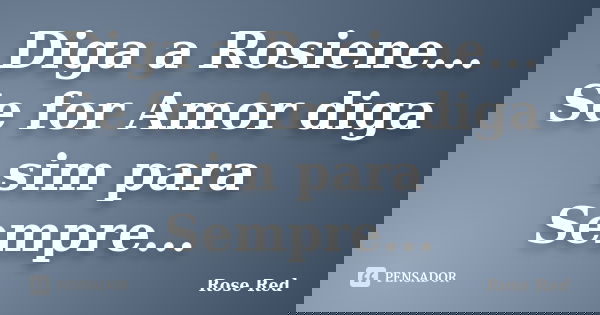 Diga a Rosiene... Se for Amor diga sim para Sempre...... Frase de Rose Red.