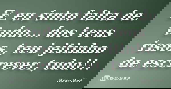 E eu sinto falta de tudo... dos teus risos, teu jeitinho de escrever, tudo!!... Frase de Rose Red.