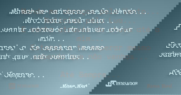 Mande-me abraços pelo Vento... Noticias pela Lua... E venha através da chuva até a mim... Estarei a te esperar mesmo sabendo que não venhas... Até Sempre...... Frase de Rose Red.