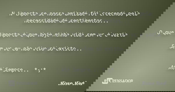 N importa se nossa amizade foi crecendo pela necessidade de sentimentos... O que importa é que hoje minha vida sem vc é vazia Sem vc eu não vivo só existo... At... Frase de Rose Red.