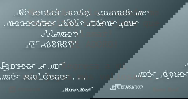 No estás solo, cuando me necesites Sólo tiene que llamar! TE ADORO! Regresa a mí mis joyas más valiosas ...... Frase de Rose Red.
