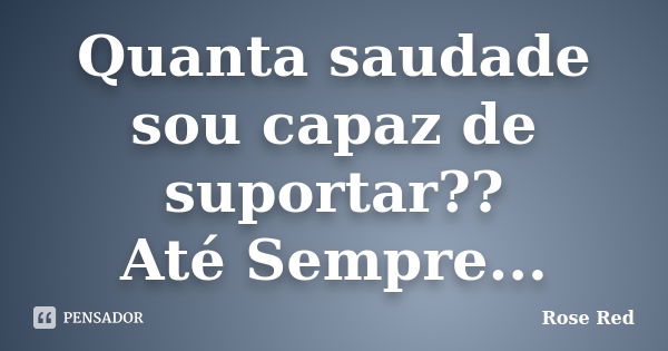 Quanta saudade sou capaz de suportar?? Até Sempre...... Frase de Rose Red.