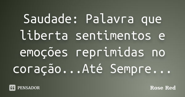 Saudade: Palavra que liberta sentimentos e emoções reprimidas no coração...Até Sempre...... Frase de Rose Red.