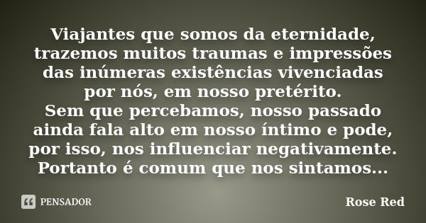 Viajantes que somos da eternidade, trazemos muitos traumas e impressões das inúmeras existências vivenciadas por nós, em nosso pretérito. Sem que percebamos, no... Frase de RoSe Red.